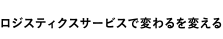 ロジスティクスサービスで変わるを変える