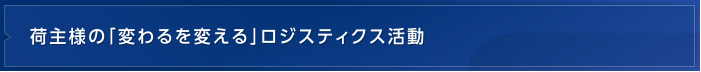 荷主様の「変わるを変える」ロジスティクス活動